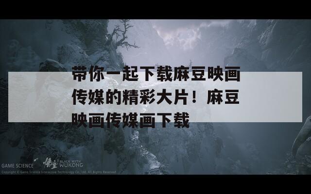 带你一起下载麻豆映画传媒的精彩大片！麻豆映画传媒画下载