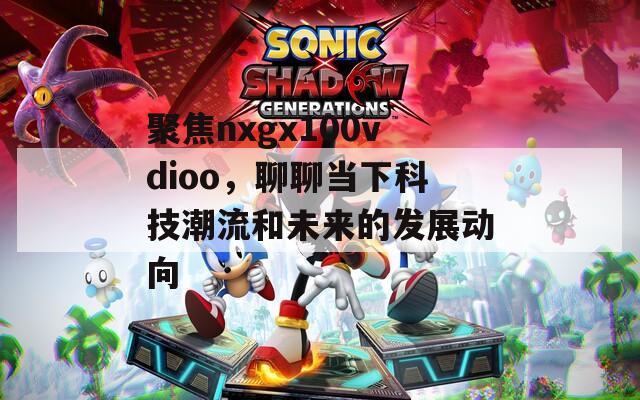 聚焦nxgx100vdioo，聊聊当下科技潮流和未来的发展动向