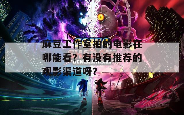 麻豆工作室拍的电影在哪能看？有没有推荐的观影渠道呀？