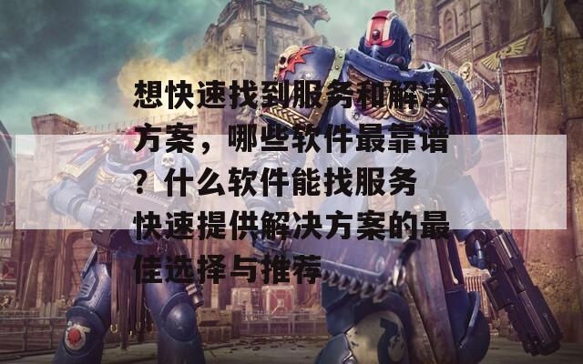 想快速找到服务和解决方案，哪些软件最靠谱？什么软件能找服务 快速提供解决方案的最佳选择与推荐