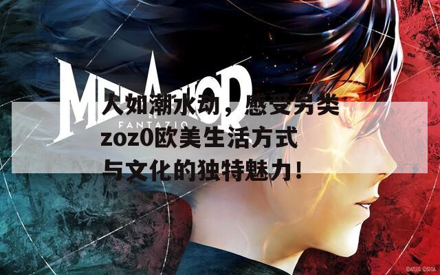 人如潮水动，感受另类zoz0欧美生活方式与文化的独特魅力！