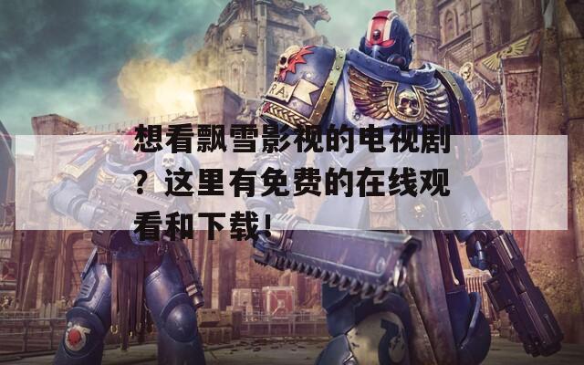 想看飘雪影视的电视剧？这里有免费的在线观看和下载！