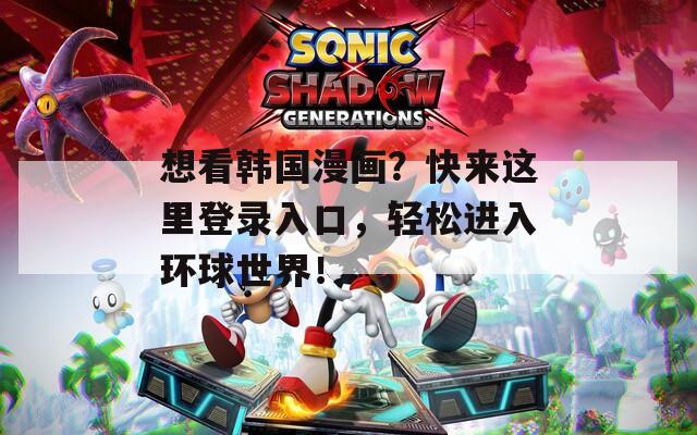 想看韩国漫画？快来这里登录入口，轻松进入环球世界！