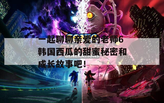 一起聊聊亲爱的老师6韩国西瓜的甜蜜秘密和成长故事吧！