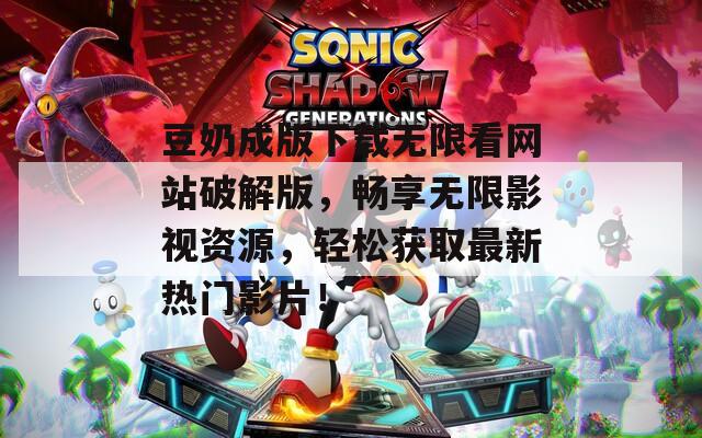 豆奶成版下载无限看网站破解版，畅享无限影视资源，轻松获取最新热门影片！