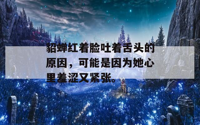 貂蝉红着脸吐着舌头的原因，可能是因为她心里羞涩又紧张。