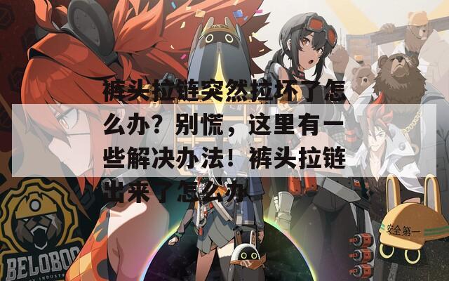裤头拉链突然拉坏了怎么办？别慌，这里有一些解决办法！裤头拉链出来了怎么办