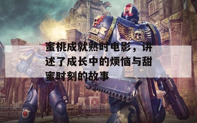 蜜桃成就熟时电影，讲述了成长中的烦恼与甜蜜时刻的故事