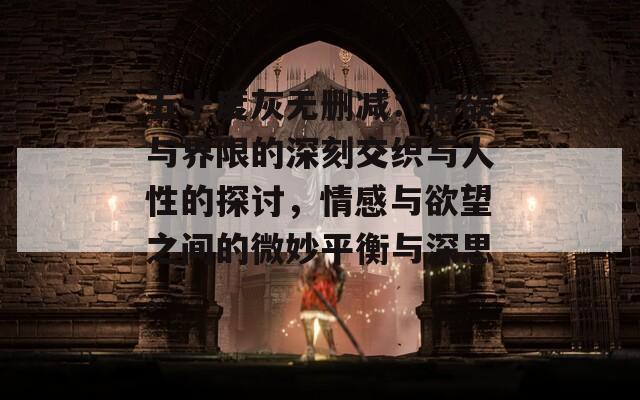 五十度灰无删减：情欲与界限的深刻交织与人性的探讨，情感与欲望之间的微妙平衡与深思。