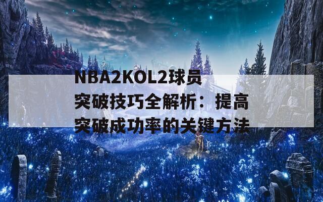 NBA2KOL2球员突破技巧全解析：提高突破成功率的关键方法