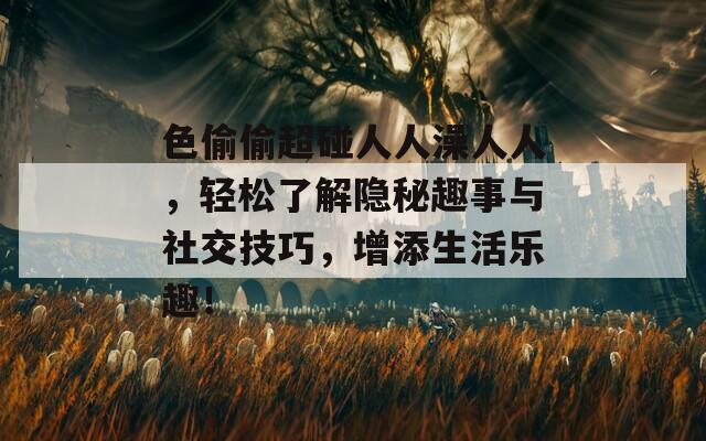 色偷偷超碰人人澡人人，轻松了解隐秘趣事与社交技巧，增添生活乐趣！