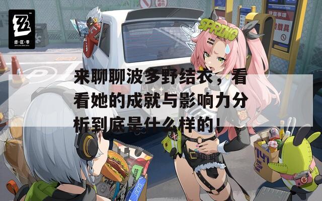 来聊聊波多野结衣，看看她的成就与影响力分析到底是什么样的！