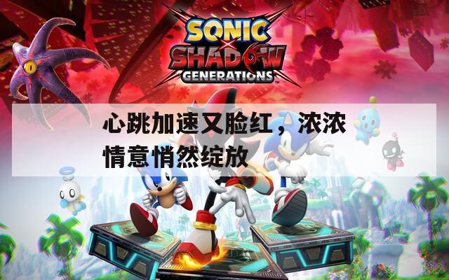 心跳加速又脸红，浓浓情意悄然绽放