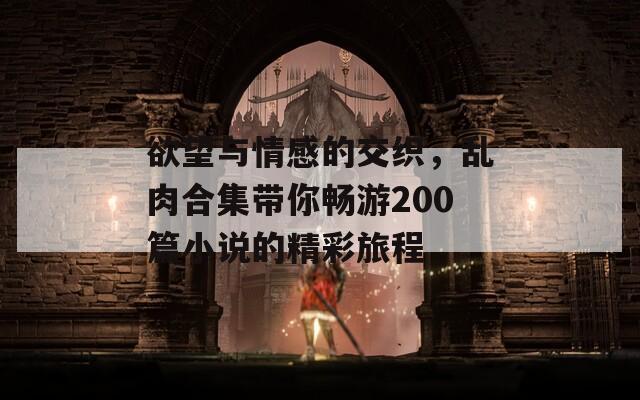 欲望与情感的交织，乱肉合集带你畅游200篇小说的精彩旅程