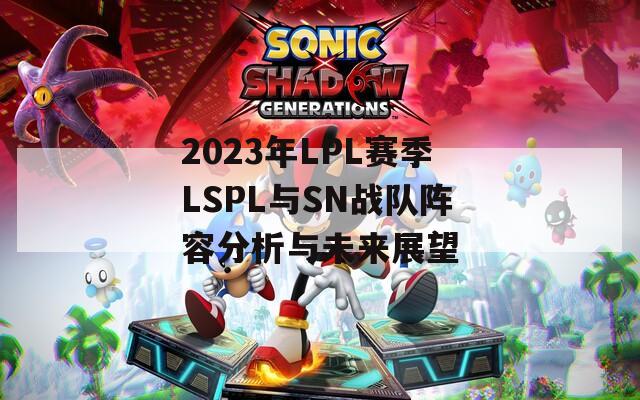 2023年LPL赛季LSPL与SN战队阵容分析与未来展望