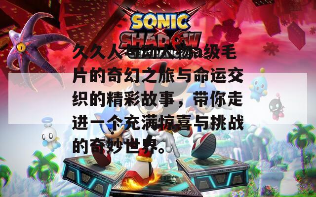 久久人与动人物a级毛片的奇幻之旅与命运交织的精彩故事，带你走进一个充满惊喜与挑战的奇妙世界。