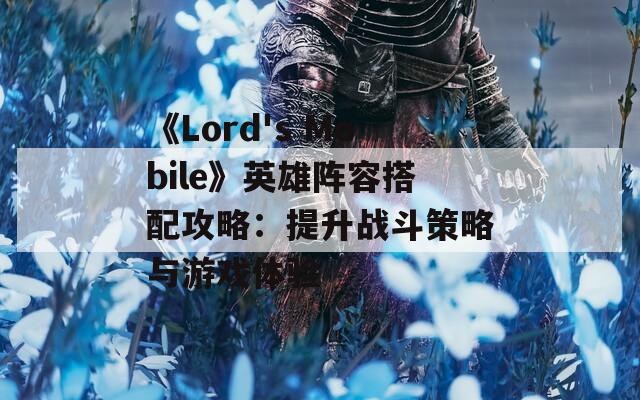 《Lord's Mobile》英雄阵容搭配攻略：提升战斗策略与游戏体验