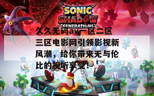 久久无码av一区二区三区电影网引领影视新风潮，给你带来无与伦比的视听享受！