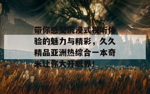带你感受沉浸式视听体验的魅力与精彩，久久精品亚洲热综合一本奇米让你大开眼界！