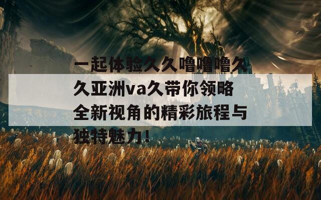 一起体验久久噜噜噜久久亚洲va久带你领略全新视角的精彩旅程与独特魅力！
