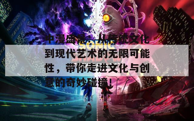 中漫盛景：从传统文化到现代艺术的无限可能性，带你走进文化与创意的奇妙碰撞！