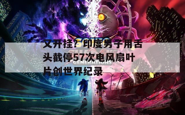 又开挂？印度男子用舌头截停57次电风扇叶片创世界纪录
