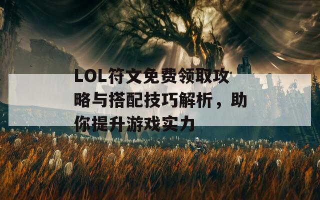 LOL符文免费领取攻略与搭配技巧解析，助你提升游戏实力
