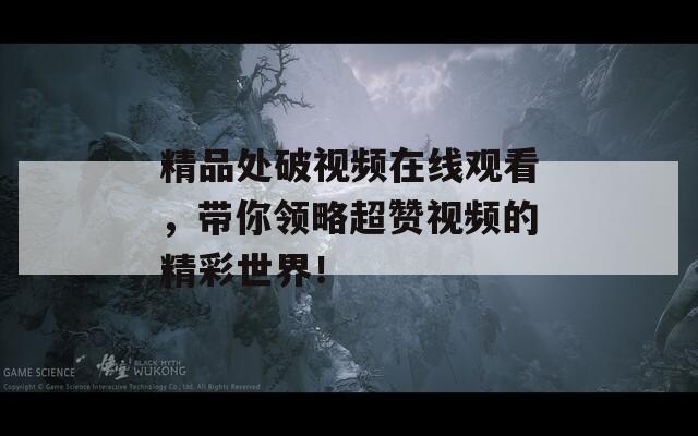 精品处破视频在线观看，带你领略超赞视频的精彩世界！