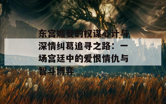 东宫媚妾的权谋心计与深情纠葛追寻之路：一场宫廷中的爱恨情仇与智斗博弈