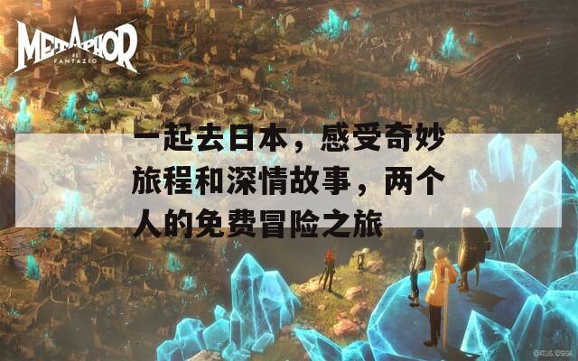 一起去日本，感受奇妙旅程和深情故事，两个人的免费冒险之旅