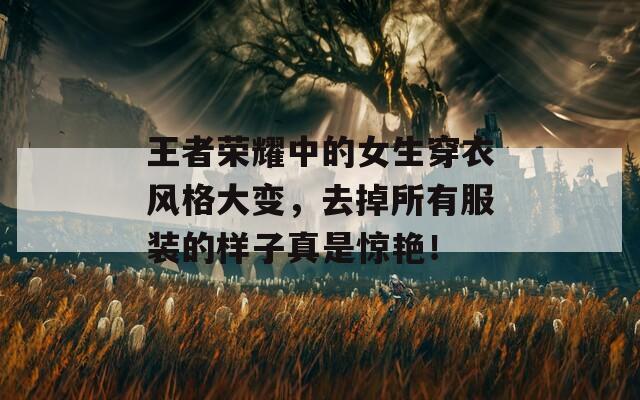 王者荣耀中的女生穿衣风格大变，去掉所有服装的样子真是惊艳！