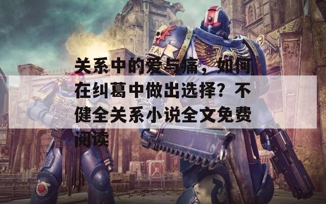 关系中的爱与痛，如何在纠葛中做出选择？不健全关系小说全文免费阅读