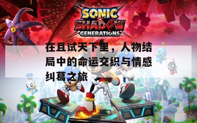 在且试天下里，人物结局中的命运交织与情感纠葛之旅
