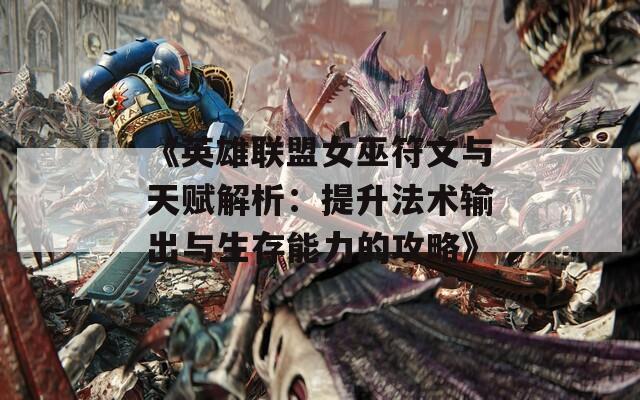《英雄联盟女巫符文与天赋解析：提升法术输出与生存能力的攻略》