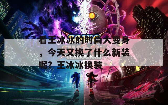 看王冰冰的时尚大变身，今天又换了什么新装呢？王冰冰换装
