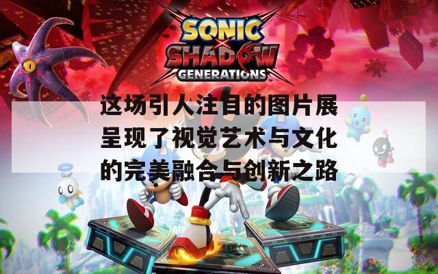 这场引人注目的图片展呈现了视觉艺术与文化的完美融合与创新之路