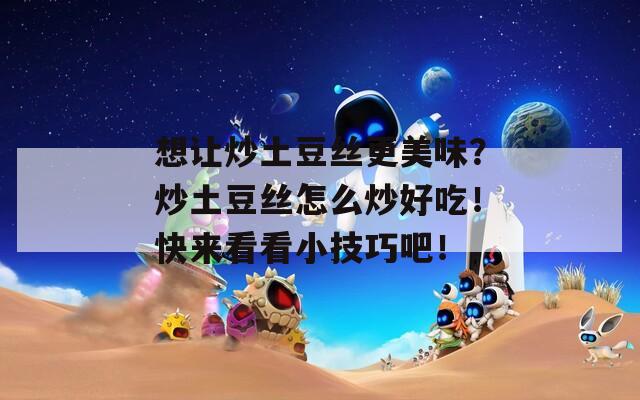 想让炒土豆丝更美味？炒土豆丝怎么炒好吃！快来看看小技巧吧！