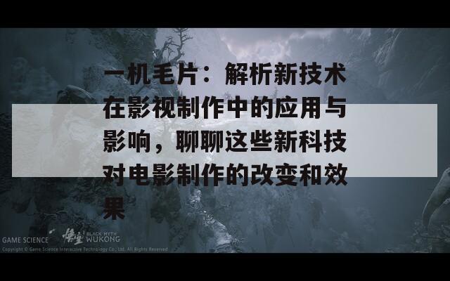 一机毛片：解析新技术在影视制作中的应用与影响，聊聊这些新科技对电影制作的改变和效果