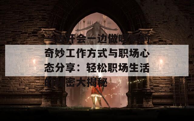 一边开会一边做嗯啊的奇妙工作方式与职场心态分享：轻松职场生活的秘密大揭秘