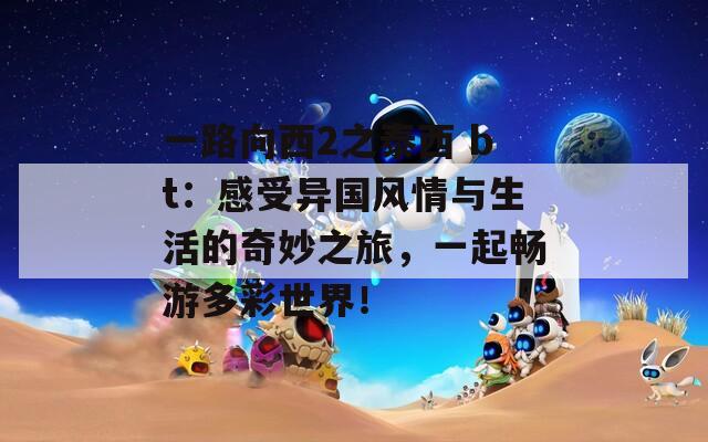 一路向西2之泰西 bt：感受异国风情与生活的奇妙之旅，一起畅游多彩世界！