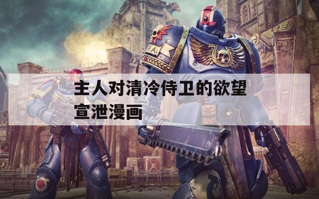 主人对清冷侍卫的欲望宣泄漫画