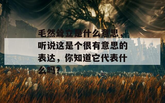 毛然耸立是什么意思，听说这是个很有意思的表达，你知道它代表什么吗？