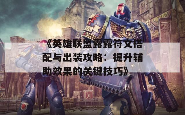 《英雄联盟露露符文搭配与出装攻略：提升辅助效果的关键技巧》