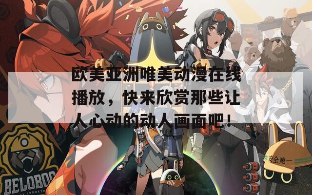欧美亚洲唯美动漫在线播放，快来欣赏那些让人心动的动人画面吧！