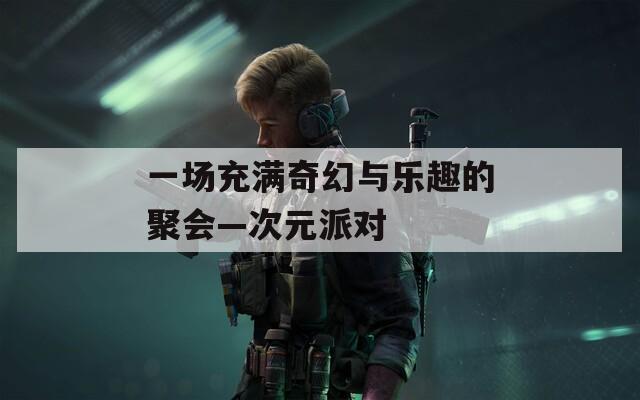 一场充满奇幻与乐趣的聚会—次元派对
