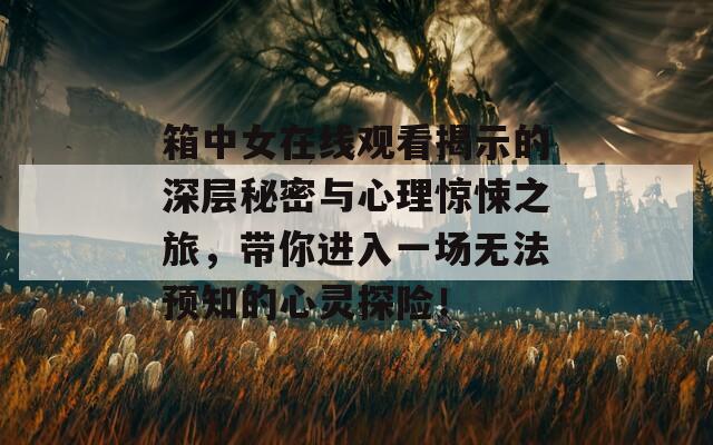 箱中女在线观看揭示的深层秘密与心理惊悚之旅，带你进入一场无法预知的心灵探险！