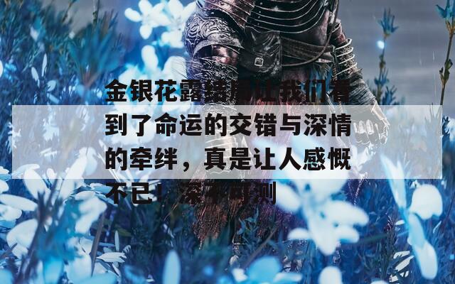 金银花露结局让我们看到了命运的交错与深情的牵绊，真是让人感慨不已！深不可测
