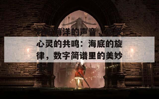 聆听海洋的声音，感受心灵的共鸣：海底的旋律，数字简谱里的美妙乐章