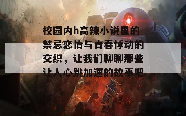 校园内h高辣小说里的禁忌恋情与青春悸动的交织，让我们聊聊那些让人心跳加速的故事吧！