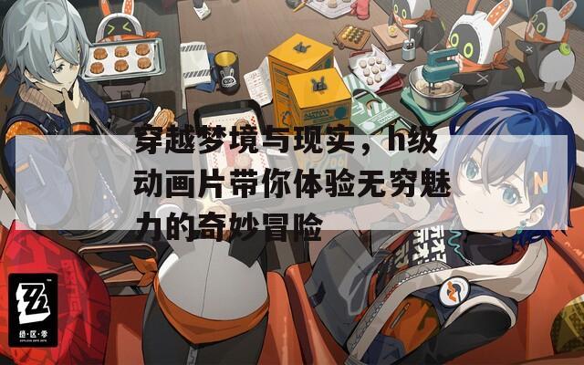 穿越梦境与现实，h级动画片带你体验无穷魅力的奇妙冒险